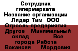Сотрудник   гипермаркета › Название организации ­ Лидер Тим, ООО › Отрасль предприятия ­ Другое › Минимальный оклад ­ 15 000 - Все города Работа » Вакансии   . Мордовия респ.